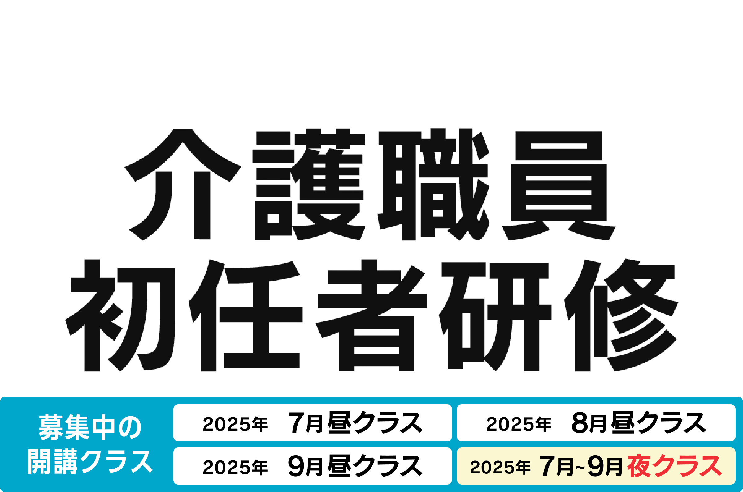 介護職員初任者研修 募集中の開講クラス 2025年7月昼クラス、2025年8月昼クラス、2025年9月昼クラス、2025年7-9月夜クラス