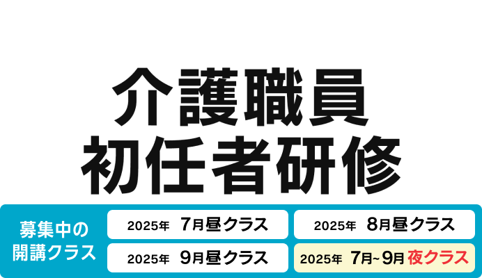 介護職員初任者研修 募集中の開講クラス 2025年7月昼クラス、2025年8月昼クラス、2025年9月昼クラス、2025年7-9月夜クラス